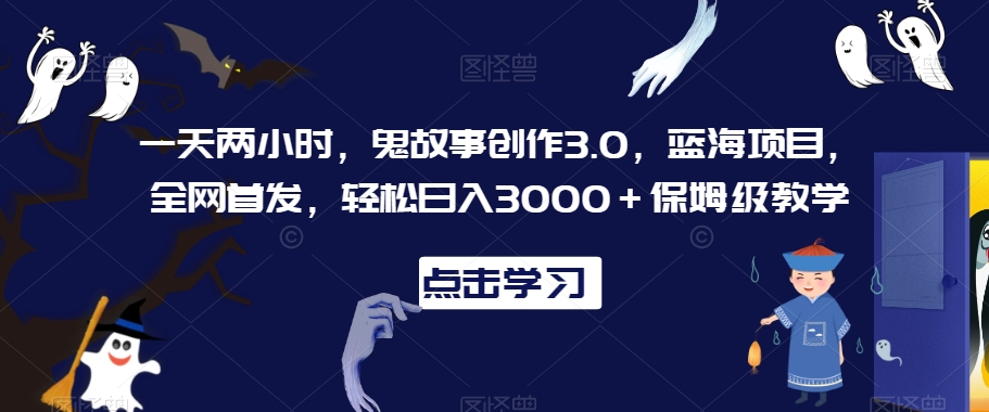 一天两小时，鬼故事创作3.0，蓝海项目，全网首发，轻松日入3000＋保姆级教学-副业宝典