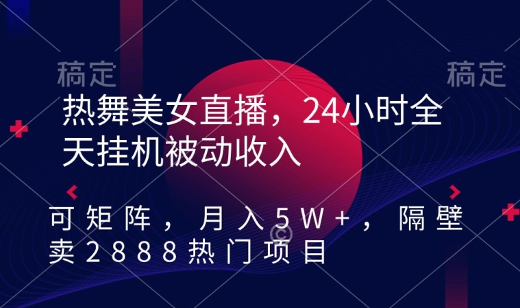 热舞美女直播，24小时全天挂机被动收入，可矩阵，月入5W+，隔壁卖2888热门项目-副业宝典