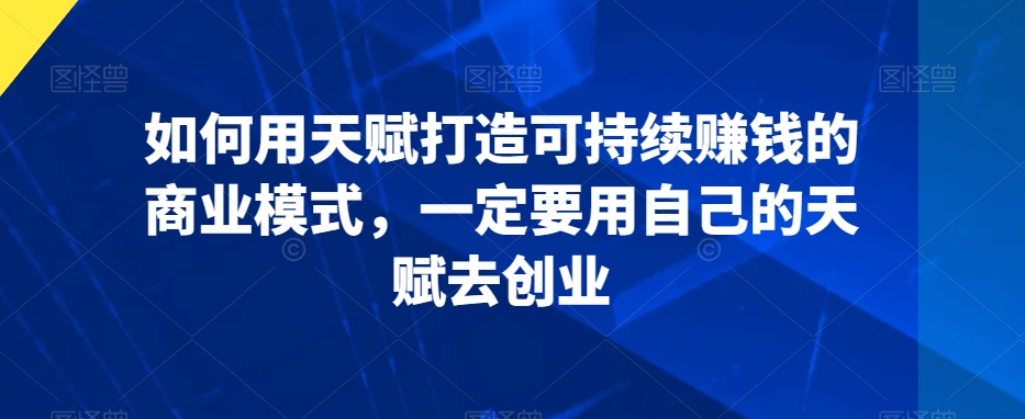 如何用天赋打造可持续赚钱的商业模式，一定要用自己的天赋去创业-副业宝典