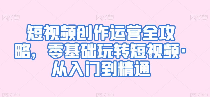 短视频创作运营全攻略，零基础玩转短视频·从入门到精通-副业宝典