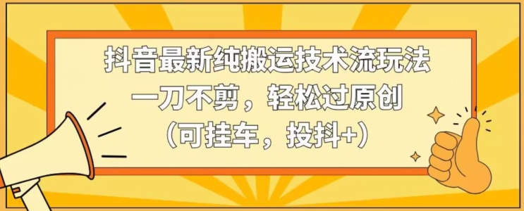抖音最新纯搬运技术流玩法，一刀不剪，轻松过原创（可挂车，投抖+）-副业宝典