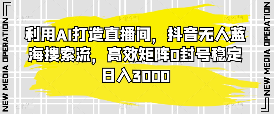 利用AI打造直播间，抖音无人蓝海搜索流，高效矩阵0封号稳定日入3000-副业宝典