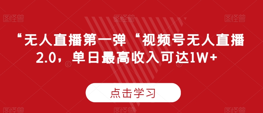 “无人直播第一弹“视频号无人直播2.0，单日最高收入可达1W+-副业宝典