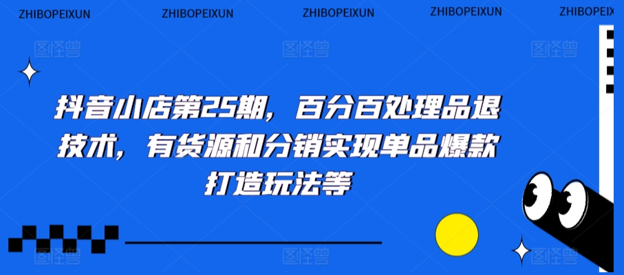 抖音小店第25期，百分百处理品退技术，有货源和分销实现单品爆款打造玩法等-副业宝典