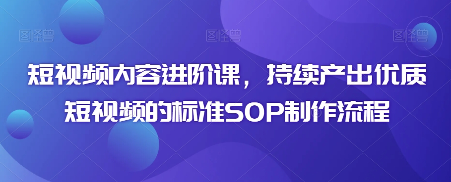 短视频内容进阶课，持续产出优质短视频的标准SOP制作流程-副业宝典