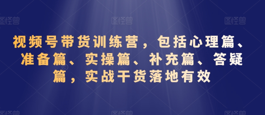 视频号带货训练营，包括心理篇、准备篇、实操篇、补充篇、答疑篇，实战干货落地有效-副业宝典