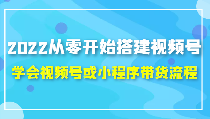2022从零开始搭建视频号,学会视频号或小程序带货流程（价值599元）-副业宝典