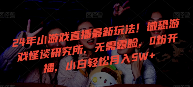 24年小游戏直播最新玩法！微恐游戏怪谈研究所，无需露脸，0粉开播，小白轻松月入5W+-副业宝典