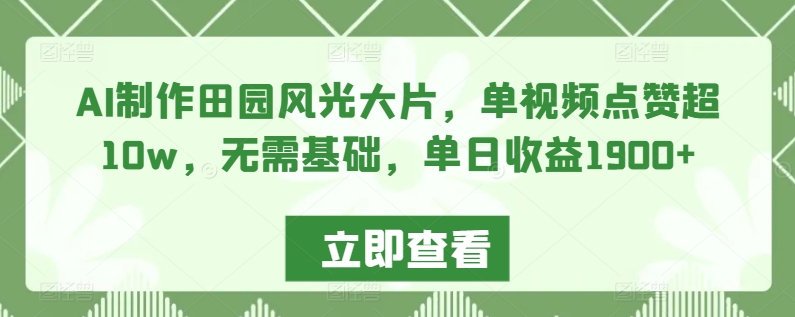 AI制作田园风光大片，单视频点赞超10w，无需基础，单日收益1900+-副业宝典