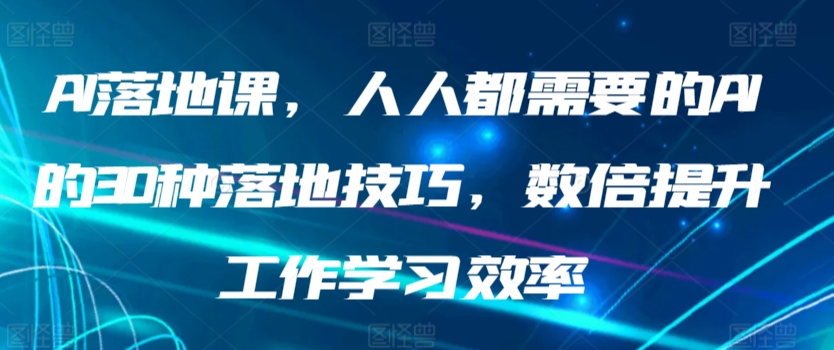 AI落地课，人人都需要的AI的30种落地技巧，数倍提升工作学习效率-副业宝典