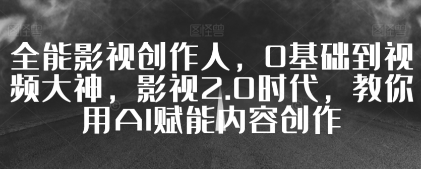 全能影视创作人，0基础到视频大神，影视2.0时代，教你用AI赋能内容创作-副业宝典