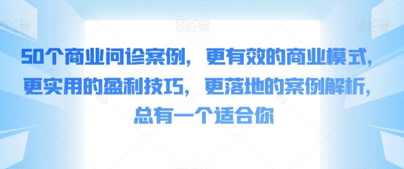 50个商业问诊案例，更有效的商业模式，更实用的盈利技巧，更落地的案例解析，总有一个适合你-副业宝典