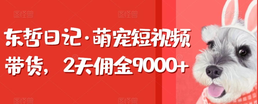 东哲日记·萌宠短视频带货，2天佣金9000+-副业宝典