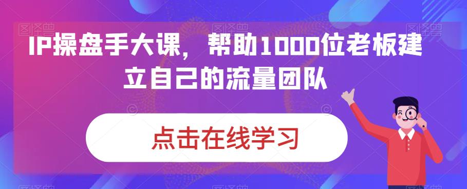 IP操盘手大课，帮助1000位老板建立自己的流量团队-副业宝典