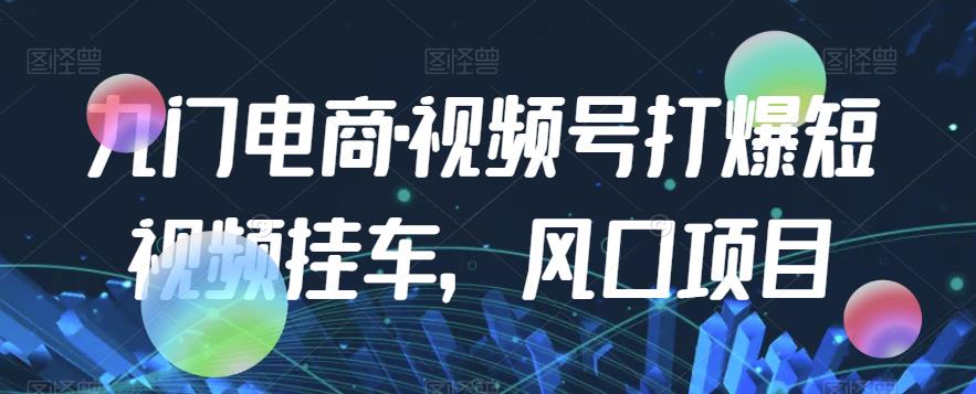 九门电商·视频号打爆短视频挂车，风口项目-副业宝典
