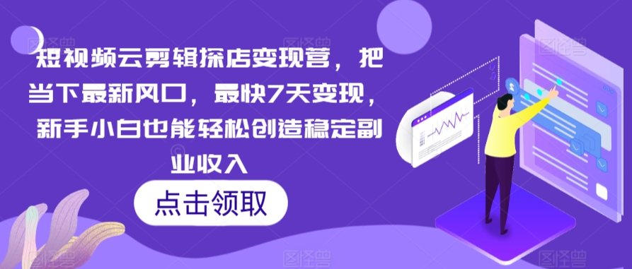 短视频云剪辑探店变现营，把当下最新风口，最快7天变现，新手小白也能轻松创造稳定副业收入-副业宝典