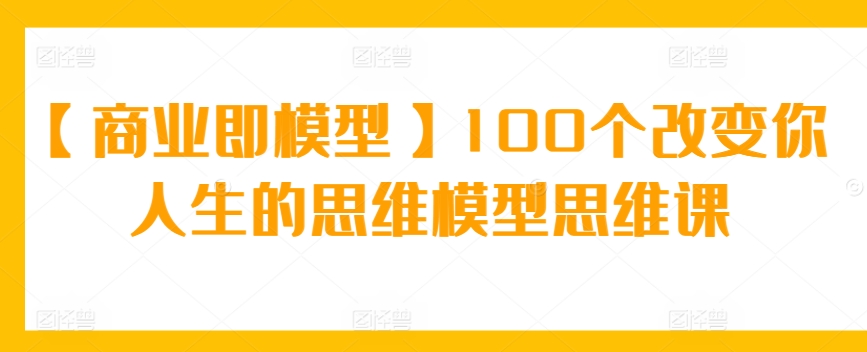 【商业即模型】100个改变你人生的思维模型思维课-副业宝典