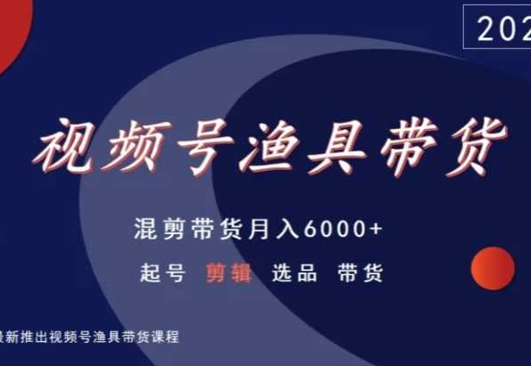 视频号渔具带货，混剪带货月入6000+，起号剪辑选品带货-副业宝典