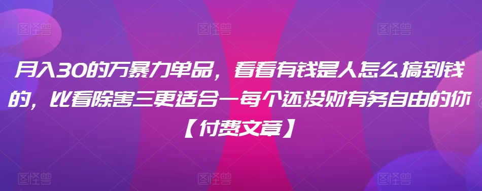 ​月入30‮的万‬暴力单品，​‮看看‬有钱‮是人‬怎么搞到钱的，比看除‮害三‬更适合‮一每‬个还没‮财有‬务自由的你【付费文章】-副业宝典