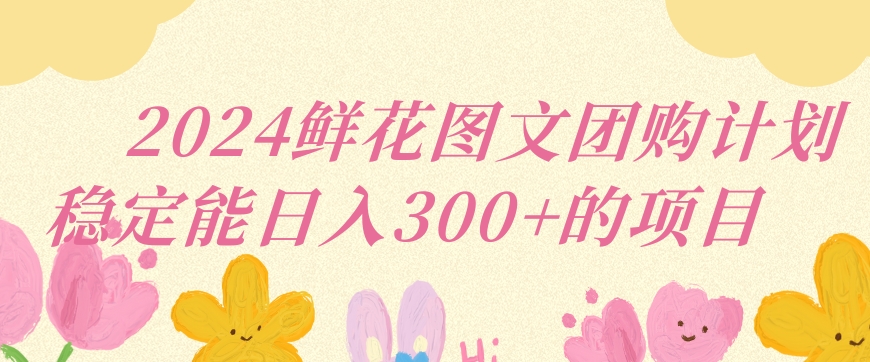2024鲜花图文团购计划小白能稳定每日收入三位数的项目-副业宝典