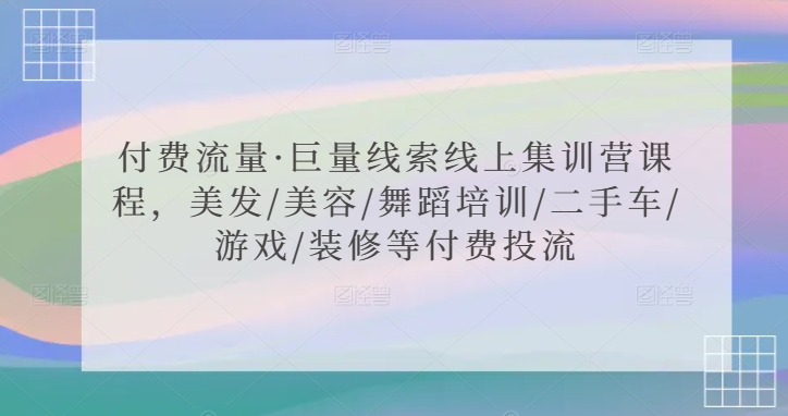 付费流量·巨量线索线上集训营课程，美发/美容/舞蹈培训/二手车/游戏/装修等付费投流-副业宝典