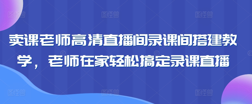 卖课老师高清直播间录课间搭建教学，老师在家轻松搞定录课直播-副业宝典