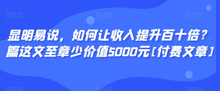 显明易说，如何让收入提升百十倍？‮篇这‬文‮至章‬少价值5000元[付费文章]-副业宝典