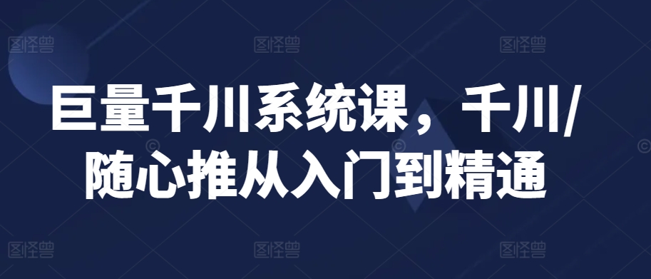巨量千川系统课，千川/随心推从入门到精通-副业宝典