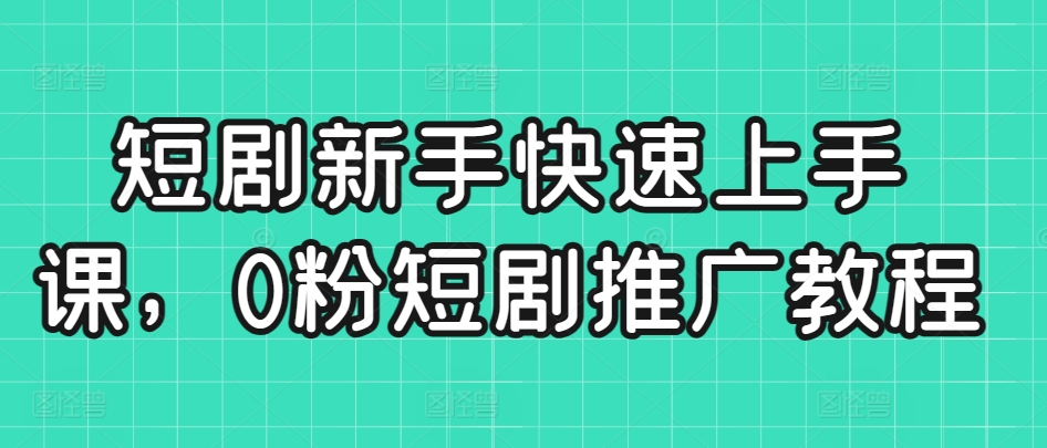 短剧新手快速上手课，0粉短剧推广教程-副业宝典