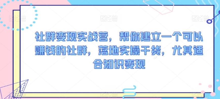 社群变现实战营，帮你建立一个可以赚钱的社群，落地实操干货，尤其适合知识变现-副业宝典