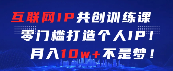 互联网IP共创训练课，零门槛零基础打造个人IP，月入10w+不是梦-副业宝典
