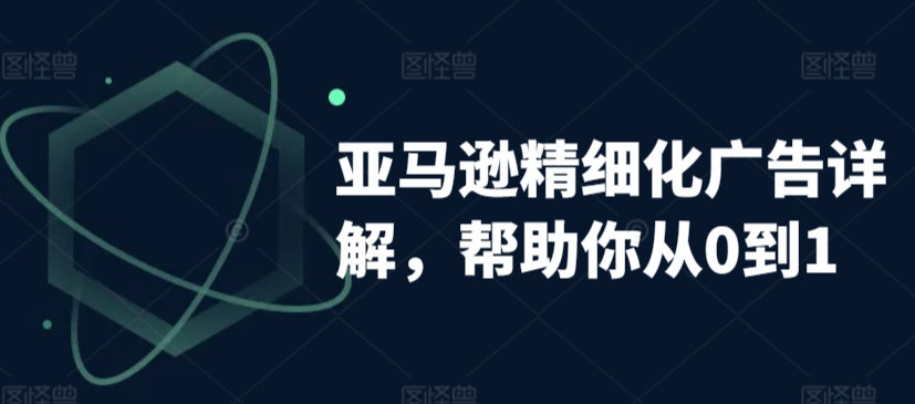 亚马逊精细化广告详解，帮助你从0到1，自动广告权重解读、手动广告打法详解-副业宝典