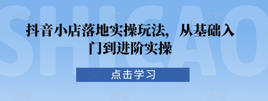 抖音小店落地实操玩法，从基础入门到进阶实操-副业宝典