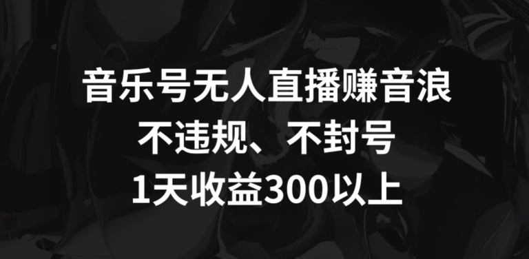 音乐号无人直播赚音浪，不违规、不封号，1天收益300+-副业宝典