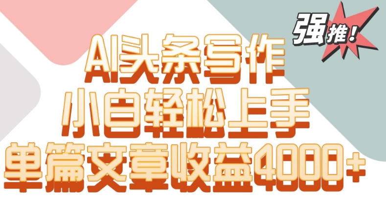 单片文章收益4000+！AI头条写作，小白轻松上手-副业宝典