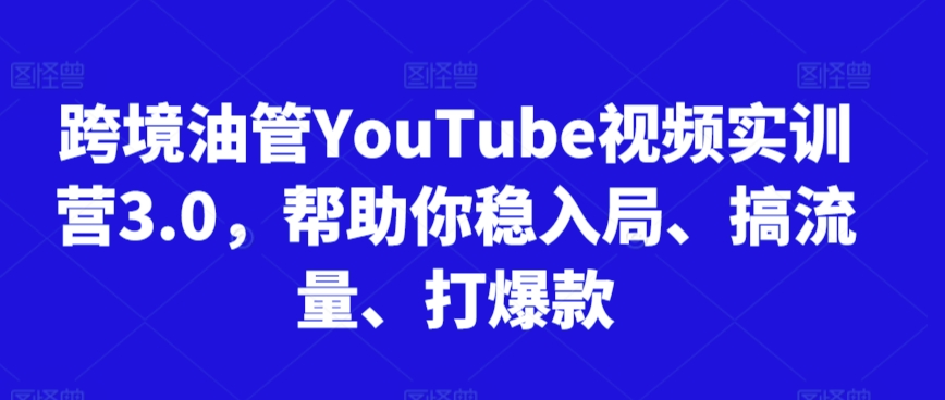 跨境油管YouTube视频实训营3.0，帮助你稳入局、搞流量、打爆款-副业宝典