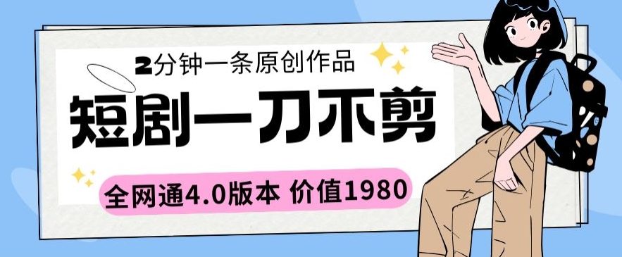 短剧一刀不剪2分钟一条全网通4.0版本价值1980-副业宝典