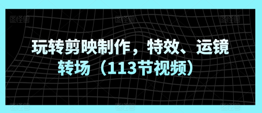 玩转剪映制作，特效、运镜转场（113节视频）-副业宝典