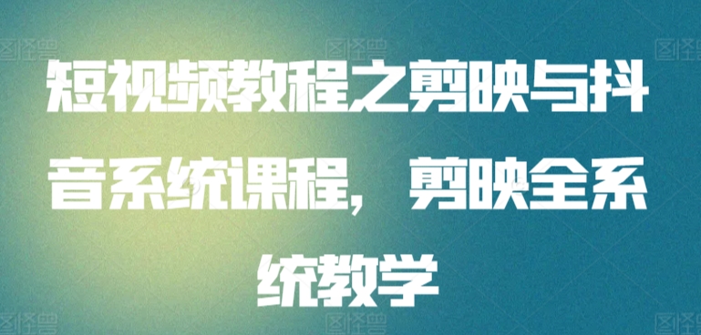 短视频教程之剪映与抖音系统课程，剪映全系统教学-副业宝典