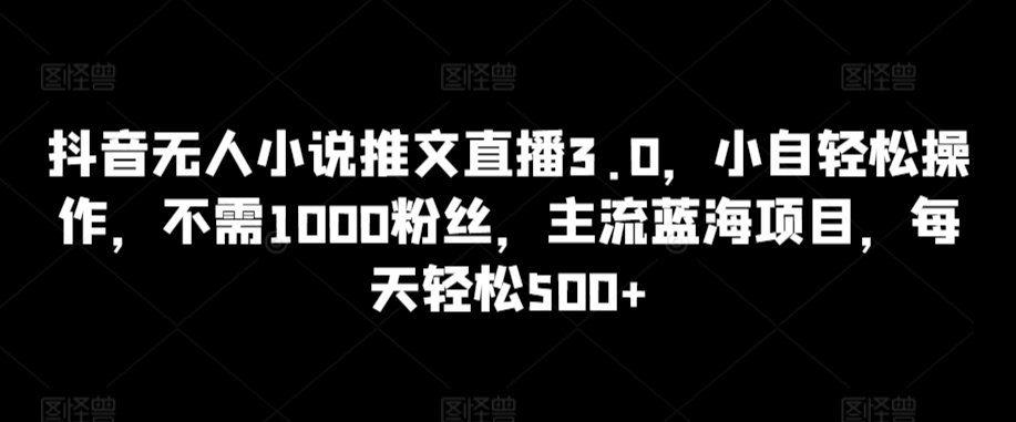 抖音无人小说推文直播3.0，小自轻松操作，不需1000粉丝，主流蓝海项目，每天轻松500+-副业宝典