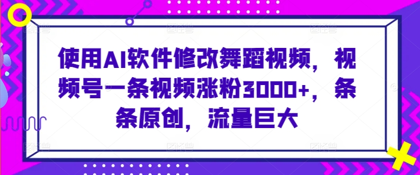 使用AI软件修改舞蹈视频，视频号一条视频涨粉3000+，条条原创，流量巨大-副业宝典