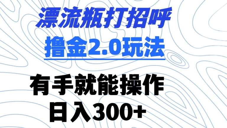 漂流瓶打招呼撸金2.0玩法，有手就能做，日入300+-副业宝典