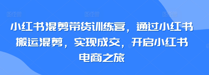 小红书混剪带货训练营，通过小红书搬运混剪，实现成交，开启小红书电商之旅-副业宝典