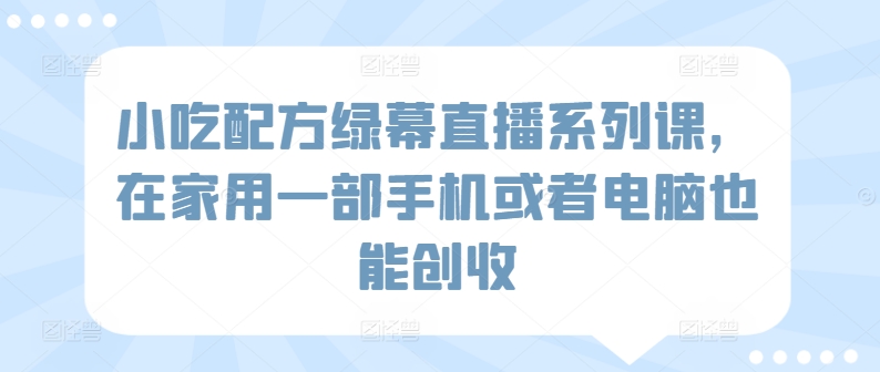小吃配方绿幕直播系列课，在家用一部手机或者电脑也能创收-副业宝典
