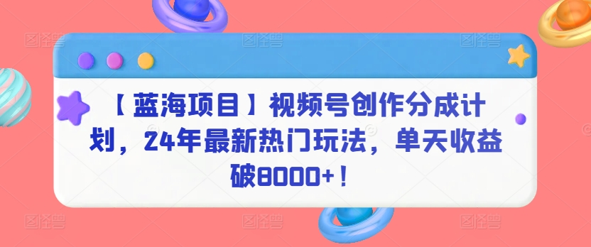 【蓝海项目】视频号创作分成计划，24年最新热门玩法，单天收益破8000+！-副业宝典