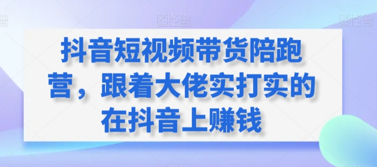 抖音短视频带货陪跑营，跟着大佬实打实的在抖音上赚钱-副业宝典