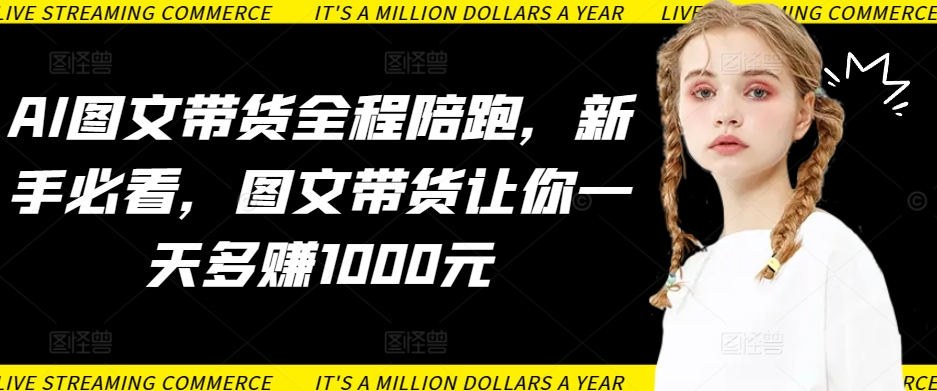 AI图文带货全程陪跑，新手必看，图文带货让你一天多赚1000元-副业宝典