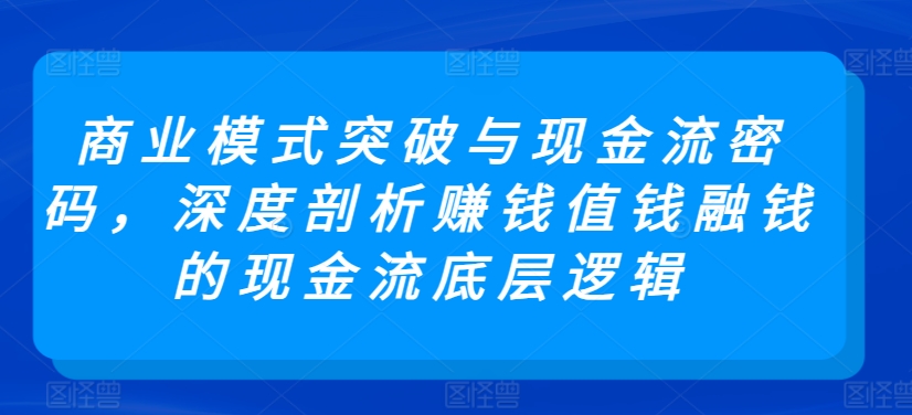 商业模式突破与现金流密码，深度剖析赚钱值钱融钱的现金流底层逻辑-副业宝典