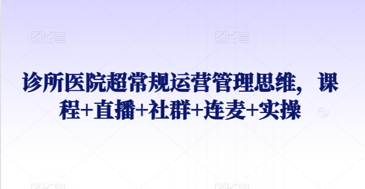 诊所医院超常规运营管理思维，课程+直播+社群+连麦+实操-副业宝典