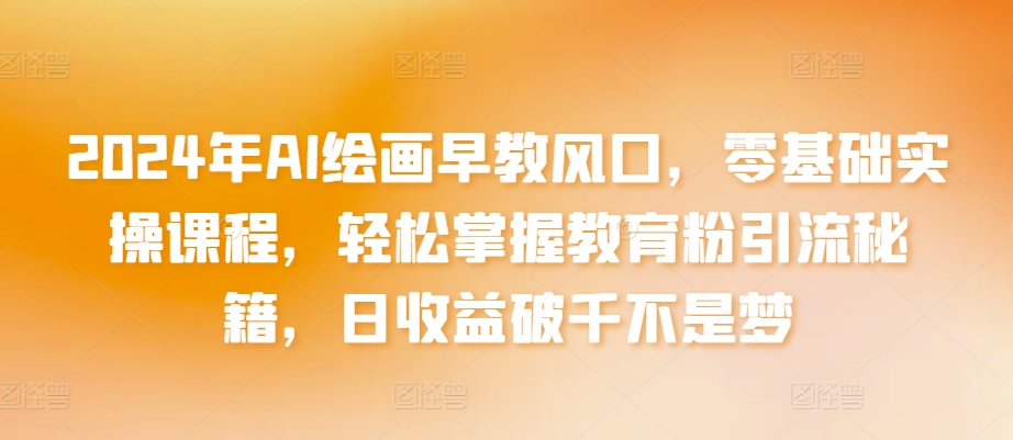 2024年AI绘画早教风口，零基础实操课程，轻松掌握教育粉引流秘籍，日收益破千不是梦-副业宝典